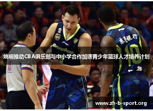 姚明推动CBA俱乐部与中小学合作加速青少年篮球人才培养计划