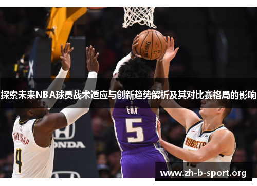 探索未来NBA球员战术适应与创新趋势解析及其对比赛格局的影响