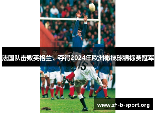 法国队击败英格兰，夺得2024年欧洲橄榄球锦标赛冠军