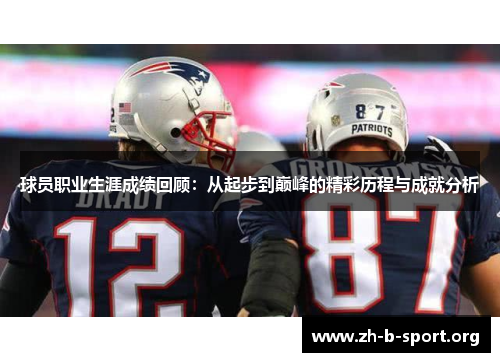 球员职业生涯成绩回顾：从起步到巅峰的精彩历程与成就分析