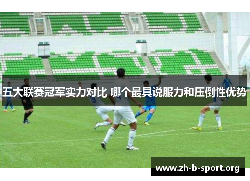 五大联赛冠军实力对比 哪个最具说服力和压倒性优势