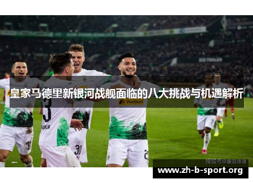 皇家马德里新银河战舰面临的八大挑战与机遇解析
