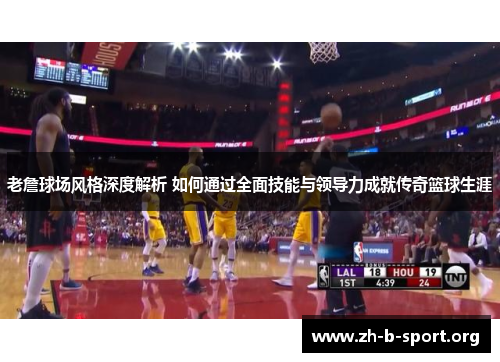 老詹球场风格深度解析 如何通过全面技能与领导力成就传奇篮球生涯