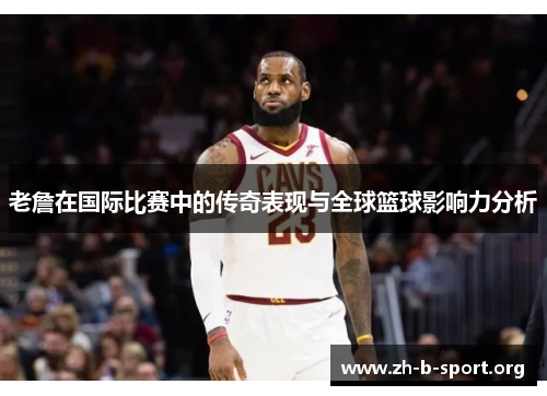 老詹在国际比赛中的传奇表现与全球篮球影响力分析