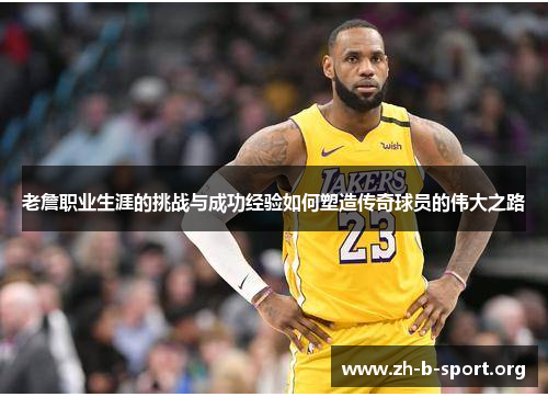 老詹职业生涯的挑战与成功经验如何塑造传奇球员的伟大之路