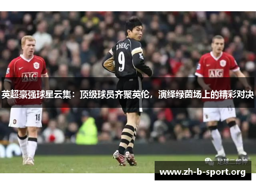 英超豪强球星云集：顶级球员齐聚英伦，演绎绿茵场上的精彩对决