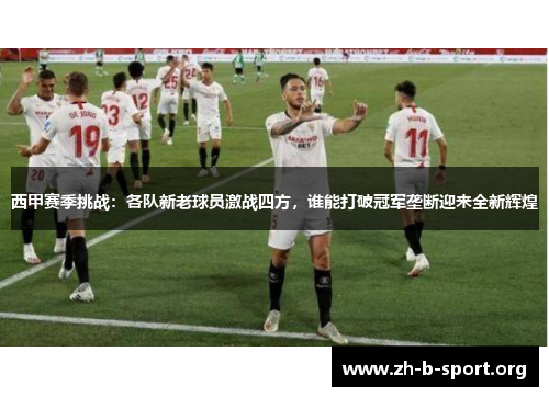 西甲赛季挑战：各队新老球员激战四方，谁能打破冠军垄断迎来全新辉煌