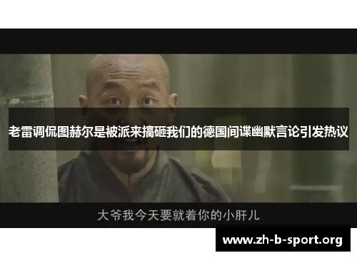 老雷调侃图赫尔是被派来搞砸我们的德国间谍幽默言论引发热议