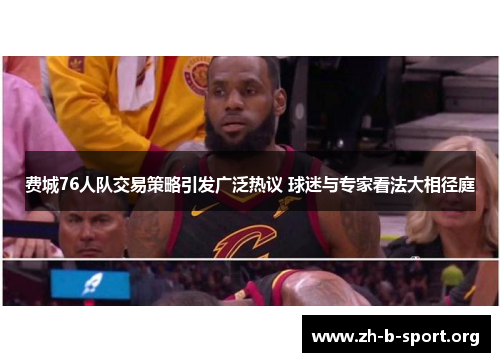费城76人队交易策略引发广泛热议 球迷与专家看法大相径庭