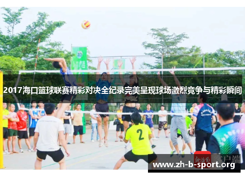 2017海口篮球联赛精彩对决全纪录完美呈现球场激烈竞争与精彩瞬间