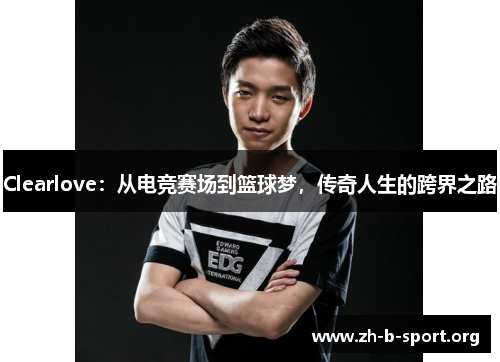 Clearlove：从电竞赛场到篮球梦，传奇人生的跨界之路