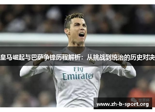 皇马崛起与巴萨争锋历程解析：从挑战到统治的历史对决