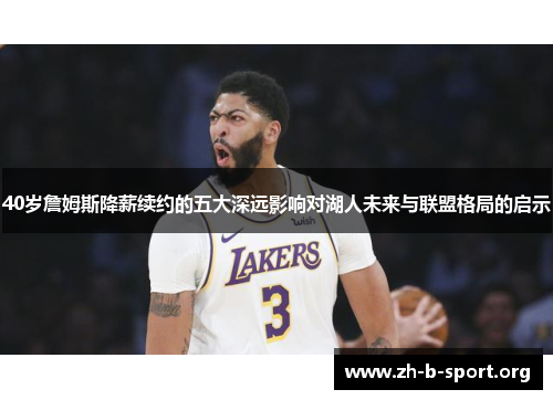 40岁詹姆斯降薪续约的五大深远影响对湖人未来与联盟格局的启示