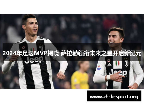 2024年足坛MVP揭晓 萨拉赫领衔未来之星开启新纪元
