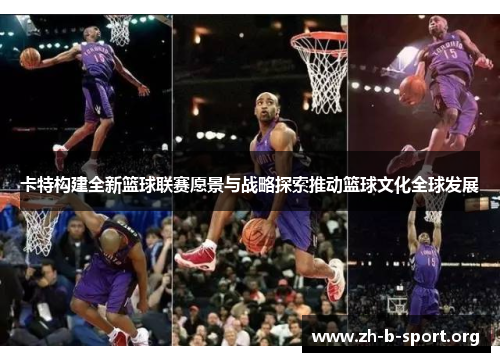 卡特构建全新篮球联赛愿景与战略探索推动篮球文化全球发展