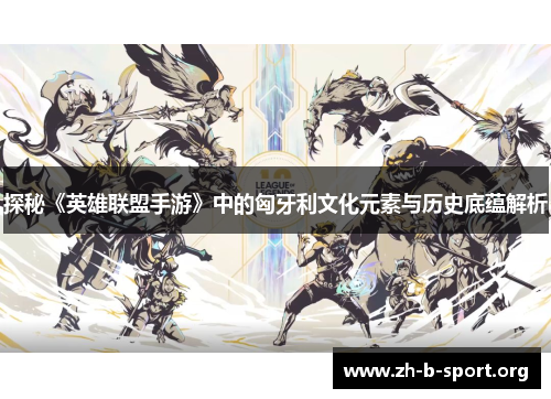 探秘《英雄联盟手游》中的匈牙利文化元素与历史底蕴解析