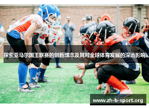 探索亚马尔国王联赛的创新理念及其对全球体育发展的深远影响