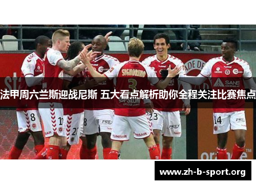 法甲周六兰斯迎战尼斯 五大看点解析助你全程关注比赛焦点