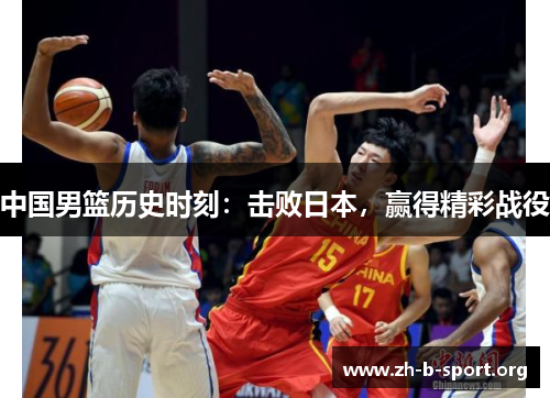 中国男篮历史时刻：击败日本，赢得精彩战役