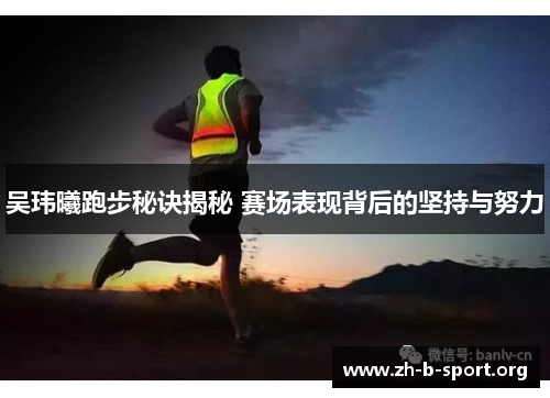 吴玮曦跑步秘诀揭秘 赛场表现背后的坚持与努力