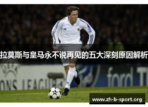 拉莫斯与皇马永不说再见的五大深刻原因解析