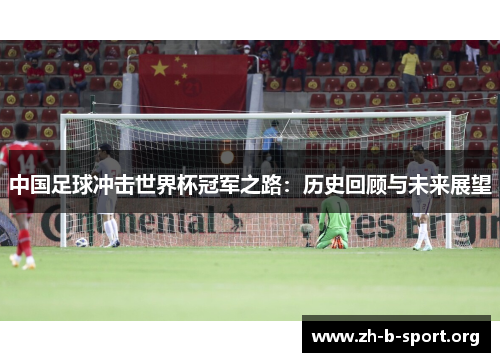中国足球冲击世界杯冠军之路：历史回顾与未来展望