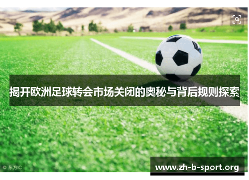 揭开欧洲足球转会市场关闭的奥秘与背后规则探索