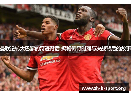 曼联逆转大巴黎的奇迹背后 揭秘传奇时刻与决战背后的故事