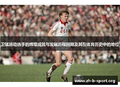 卫猛运动选手的辉煌成就与发展历程回顾及其在体育历史中的地位
