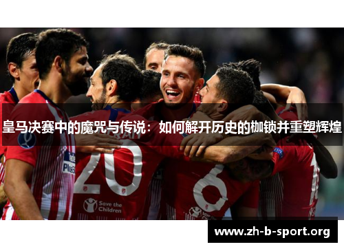 皇马决赛中的魔咒与传说：如何解开历史的枷锁并重塑辉煌