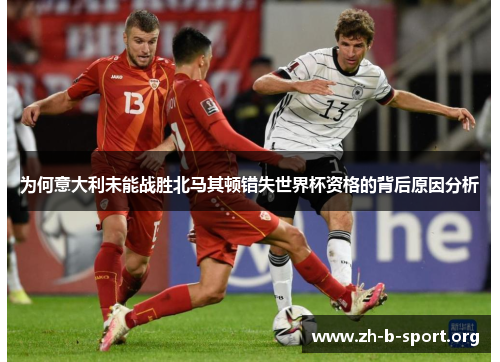 为何意大利未能战胜北马其顿错失世界杯资格的背后原因分析