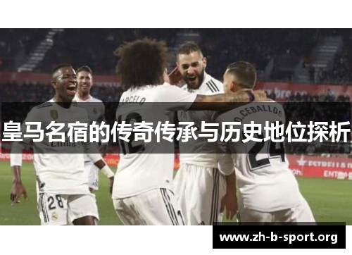皇马名宿的传奇传承与历史地位探析