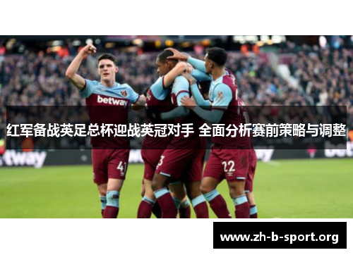 红军备战英足总杯迎战英冠对手 全面分析赛前策略与调整