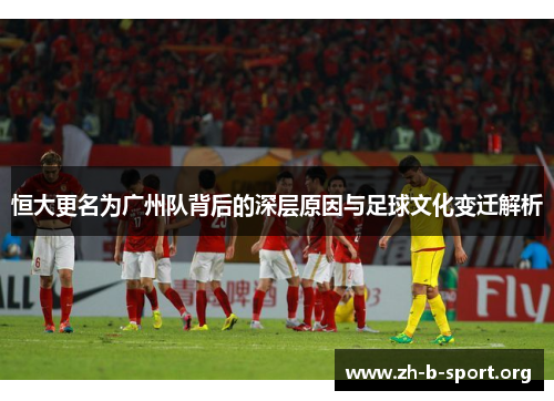 恒大更名为广州队背后的深层原因与足球文化变迁解析