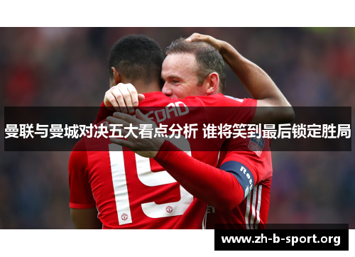曼联与曼城对决五大看点分析 谁将笑到最后锁定胜局