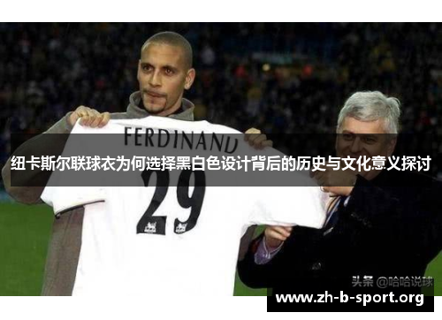 纽卡斯尔联球衣为何选择黑白色设计背后的历史与文化意义探讨