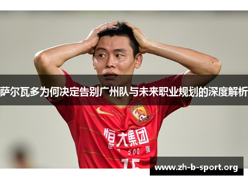 萨尔瓦多为何决定告别广州队与未来职业规划的深度解析