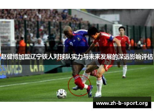赵健博加盟辽宁铁人对球队实力与未来发展的深远影响评估
