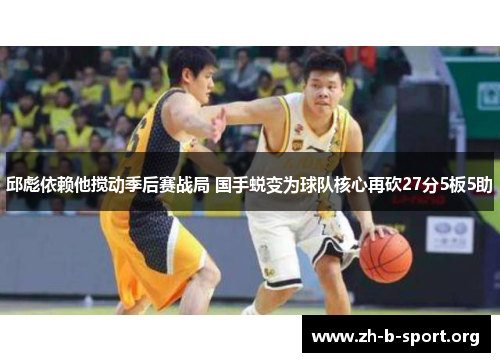 邱彪依赖他搅动季后赛战局 国手蜕变为球队核心再砍27分5板5助