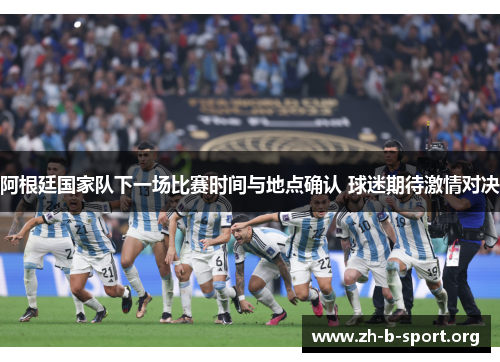 阿根廷国家队下一场比赛时间与地点确认 球迷期待激情对决