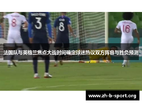 法国队与英格兰焦点大战时间确定球迷热议双方阵容与胜负预测