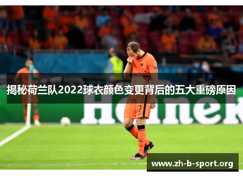 揭秘荷兰队2022球衣颜色变更背后的五大重磅原因