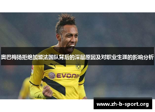奥巴梅扬拒绝加盟法国队背后的深层原因及对职业生涯的影响分析
