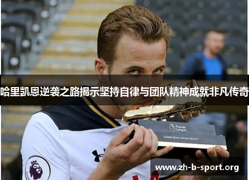 哈里凯恩逆袭之路揭示坚持自律与团队精神成就非凡传奇