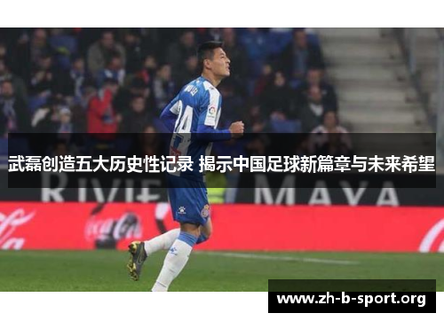武磊创造五大历史性记录 揭示中国足球新篇章与未来希望