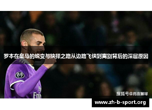 罗本在皇马的蜕变与抉择之路从边路飞侠到离别背后的深层原因