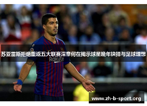 苏亚雷斯拒绝重返五大联赛深意何在揭示球星晚年抉择与足球理想 苏亚雷斯拒绝重返五大联赛深意何在揭示球星晚年抉择与足球理想