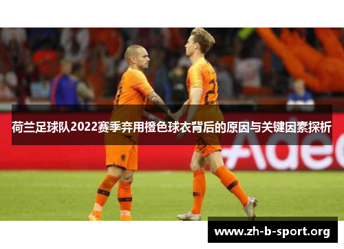 荷兰足球队2022赛季弃用橙色球衣背后的原因与关键因素探析