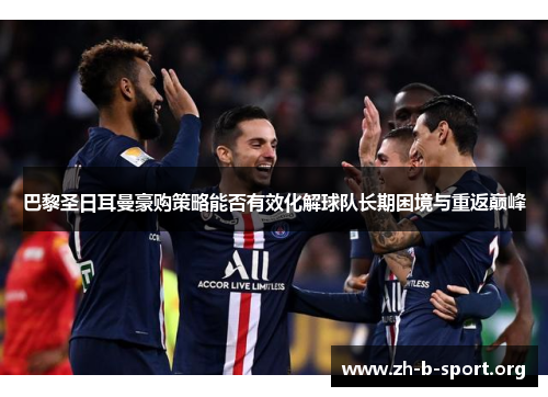 巴黎圣日耳曼豪购策略能否有效化解球队长期困境与重返巅峰