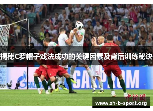 揭秘C罗帽子戏法成功的关键因素及背后训练秘诀